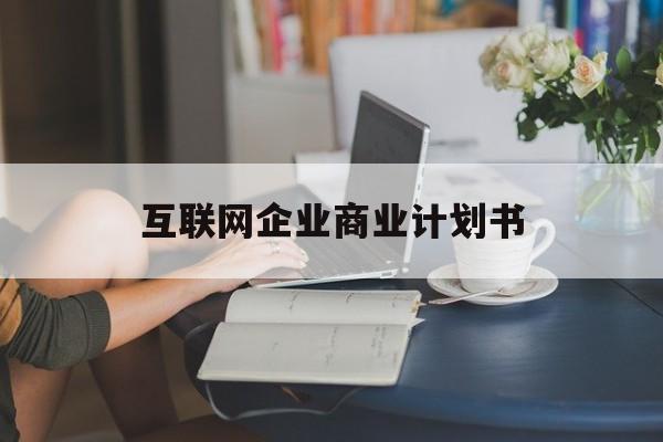 兴义市互联网企业商业计划书(互联网行业商业计划书侧重点)