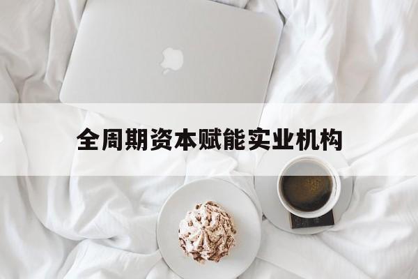 兴义市全周期资本赋能实业机构(全周期管理)