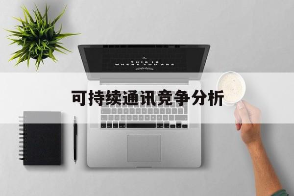 兴义市可持续通讯竞争分析(可持续竞争优势有哪些)
