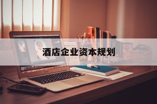 兴义市酒店企业资本规划(酒店投资方案计划书)